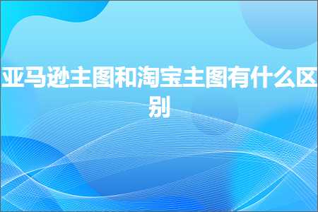 跨境电商知识:亚马逊主图和淘宝主图有什么区别+